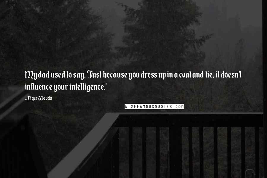 Tiger Woods Quotes: My dad used to say, 'Just because you dress up in a coat and tie, it doesn't influence your intelligence.'