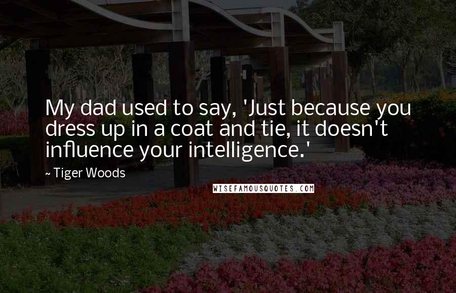 Tiger Woods Quotes: My dad used to say, 'Just because you dress up in a coat and tie, it doesn't influence your intelligence.'