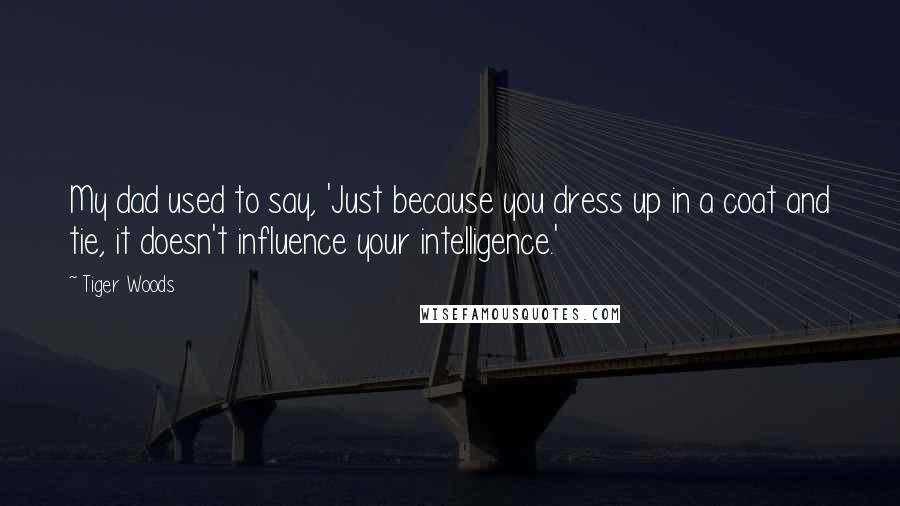 Tiger Woods Quotes: My dad used to say, 'Just because you dress up in a coat and tie, it doesn't influence your intelligence.'