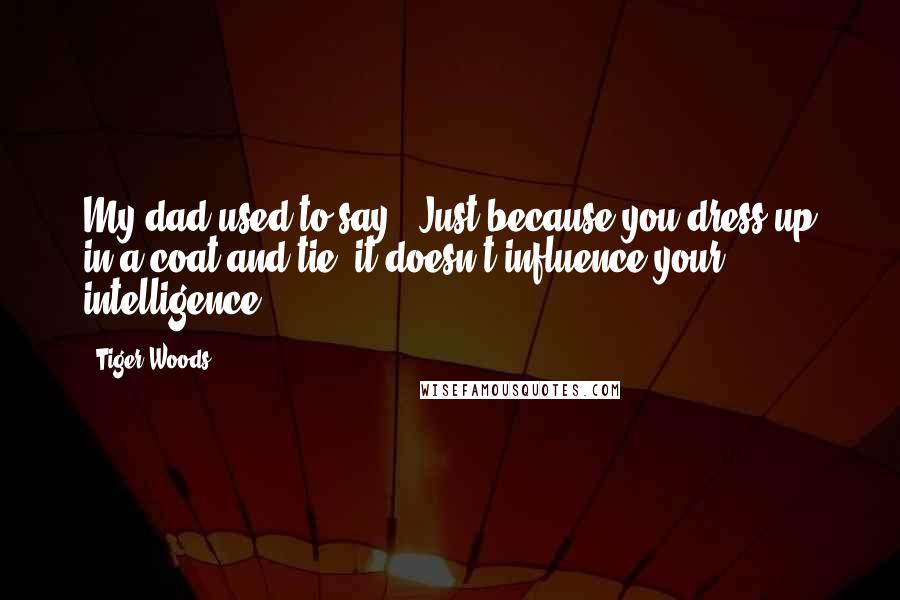 Tiger Woods Quotes: My dad used to say, 'Just because you dress up in a coat and tie, it doesn't influence your intelligence.'