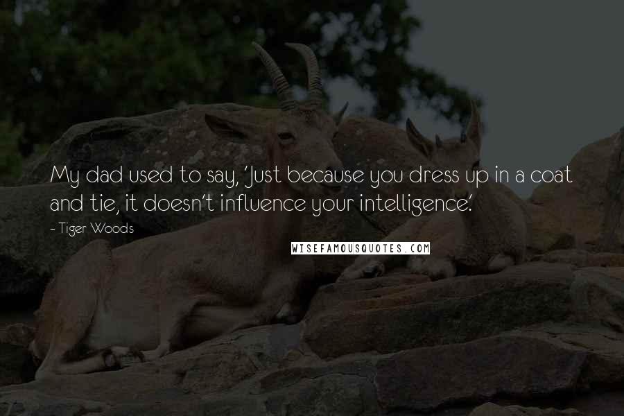 Tiger Woods Quotes: My dad used to say, 'Just because you dress up in a coat and tie, it doesn't influence your intelligence.'