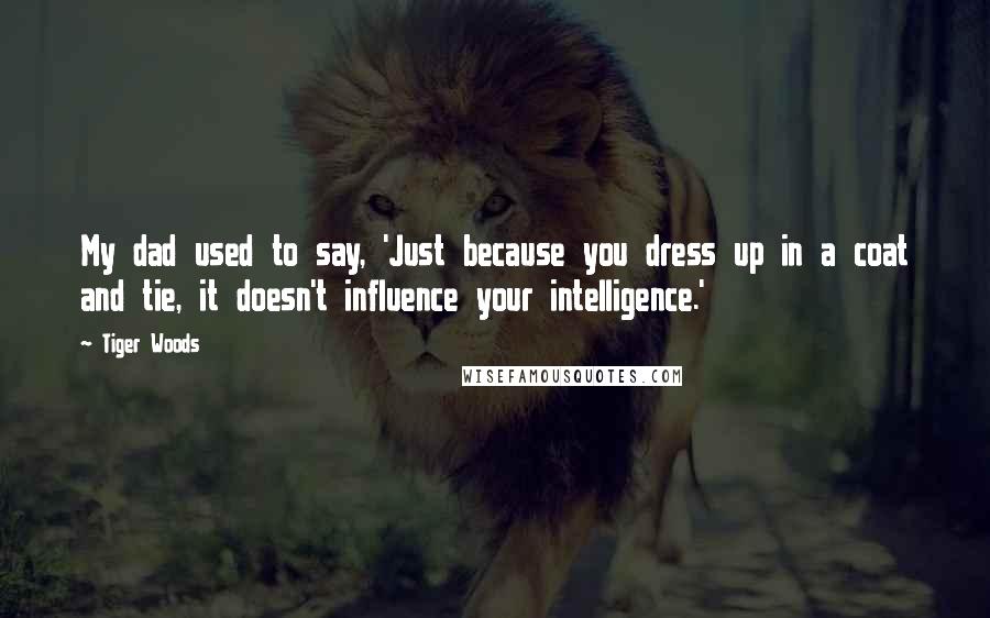 Tiger Woods Quotes: My dad used to say, 'Just because you dress up in a coat and tie, it doesn't influence your intelligence.'