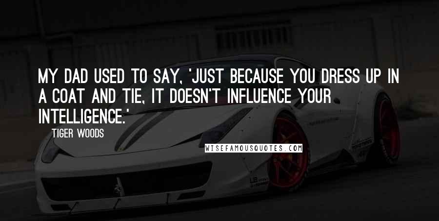 Tiger Woods Quotes: My dad used to say, 'Just because you dress up in a coat and tie, it doesn't influence your intelligence.'