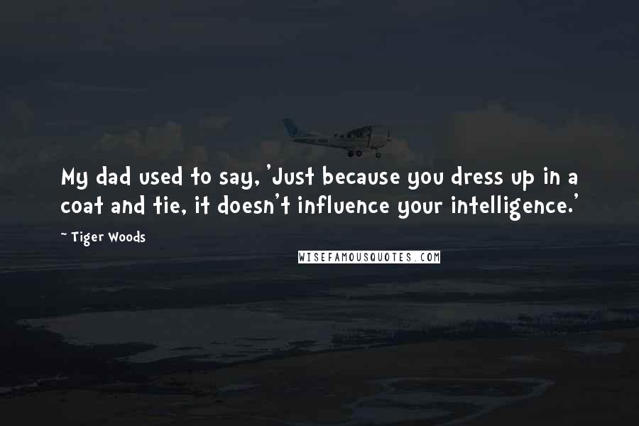 Tiger Woods Quotes: My dad used to say, 'Just because you dress up in a coat and tie, it doesn't influence your intelligence.'