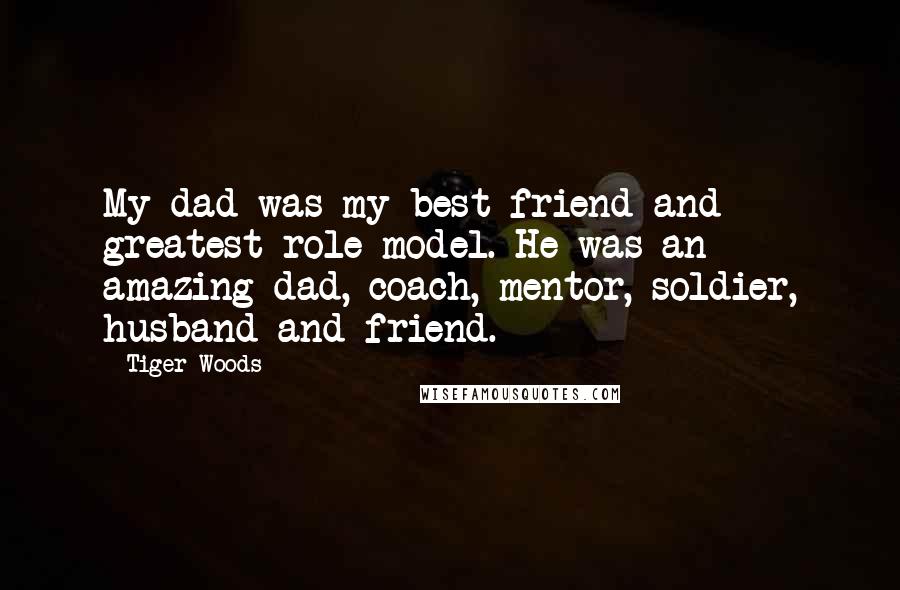 Tiger Woods Quotes: My dad was my best friend and greatest role model. He was an amazing dad, coach, mentor, soldier, husband and friend.