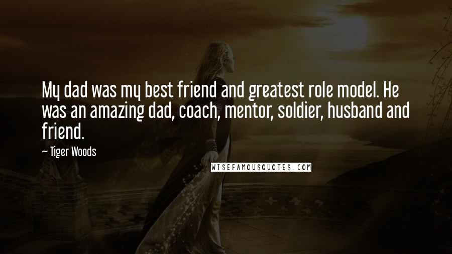 Tiger Woods Quotes: My dad was my best friend and greatest role model. He was an amazing dad, coach, mentor, soldier, husband and friend.