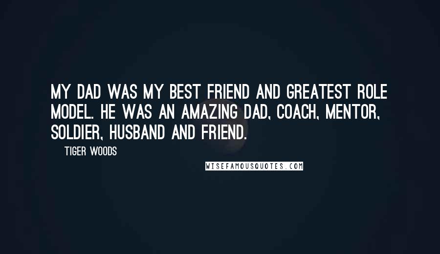 Tiger Woods Quotes: My dad was my best friend and greatest role model. He was an amazing dad, coach, mentor, soldier, husband and friend.