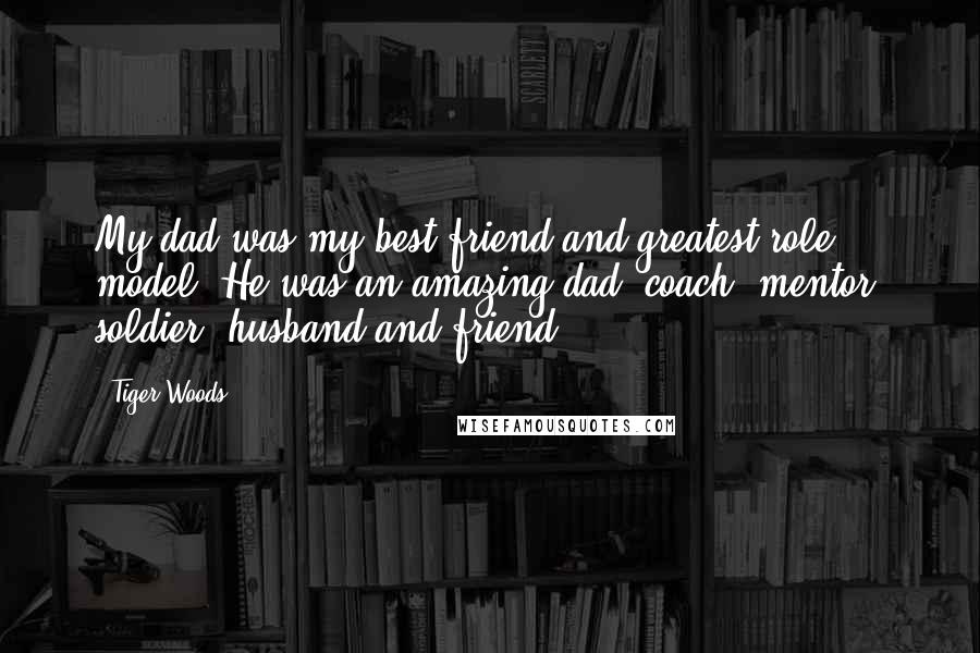 Tiger Woods Quotes: My dad was my best friend and greatest role model. He was an amazing dad, coach, mentor, soldier, husband and friend.