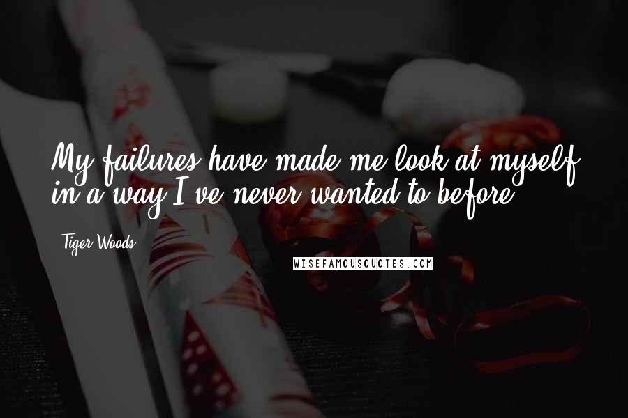 Tiger Woods Quotes: My failures have made me look at myself in a way I've never wanted to before.