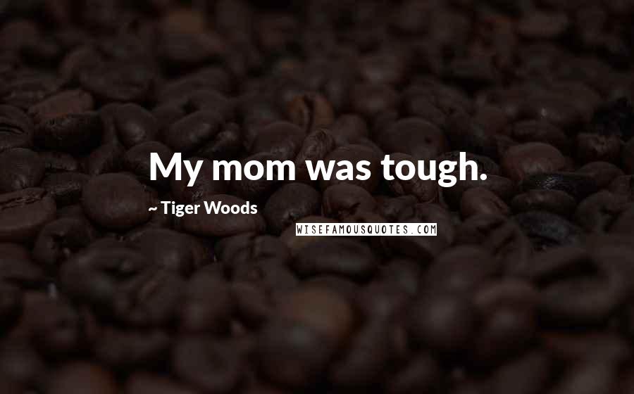 Tiger Woods Quotes: My mom was tough.