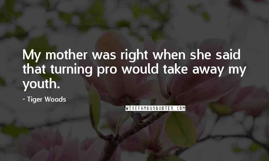 Tiger Woods Quotes: My mother was right when she said that turning pro would take away my youth.