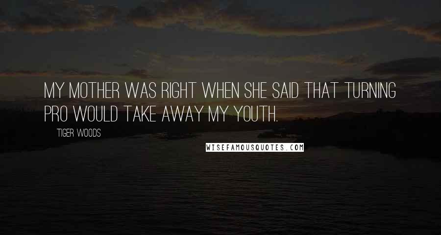 Tiger Woods Quotes: My mother was right when she said that turning pro would take away my youth.