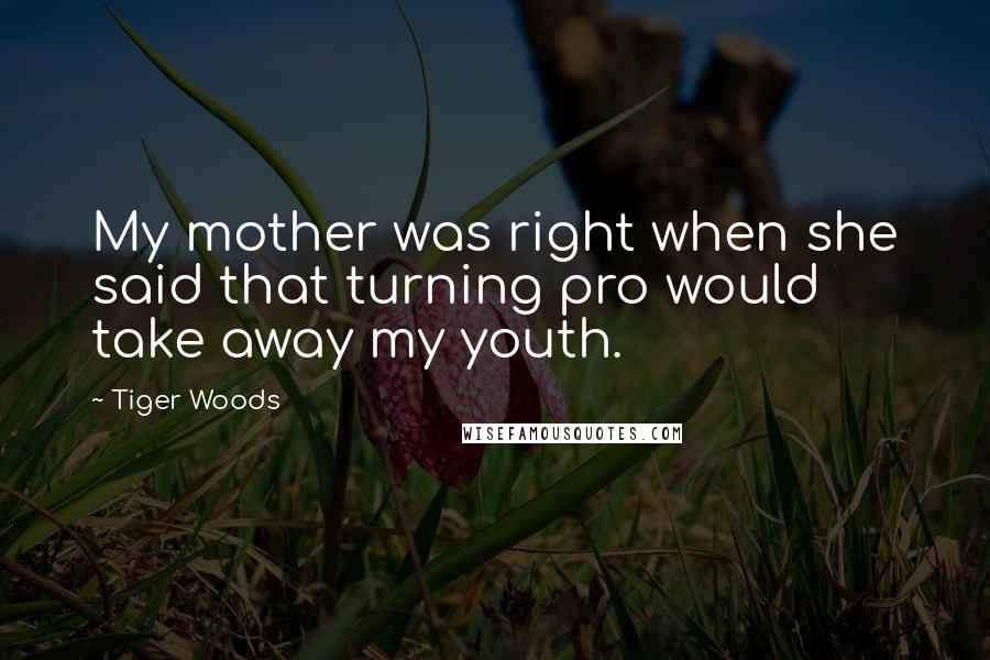 Tiger Woods Quotes: My mother was right when she said that turning pro would take away my youth.