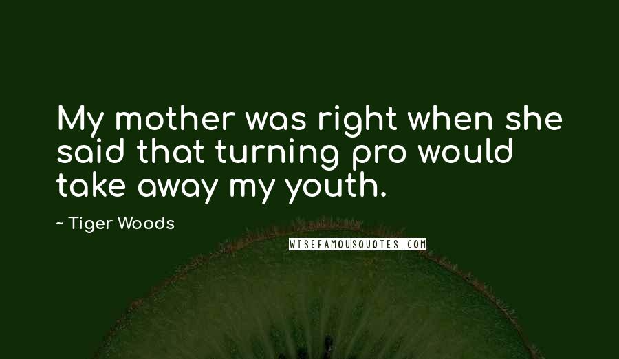 Tiger Woods Quotes: My mother was right when she said that turning pro would take away my youth.