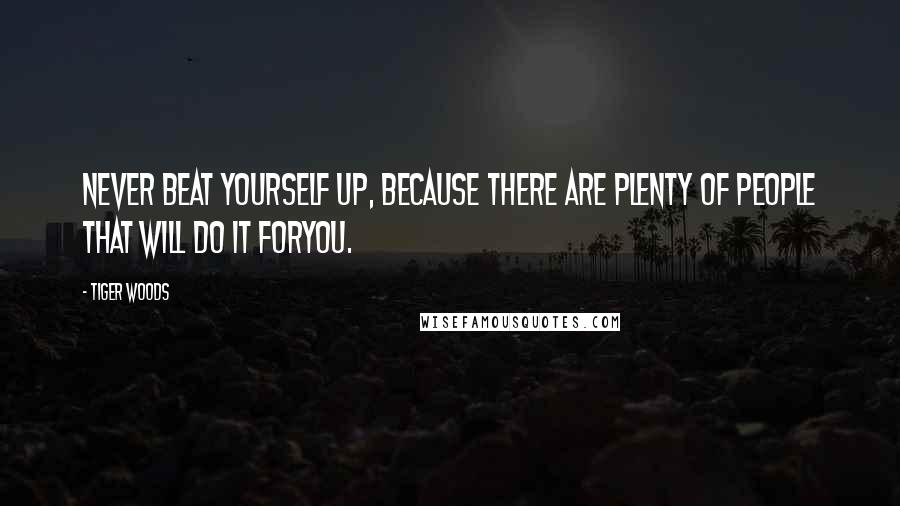 Tiger Woods Quotes: Never beat yourself up, because there are plenty of people that will do it foryou.