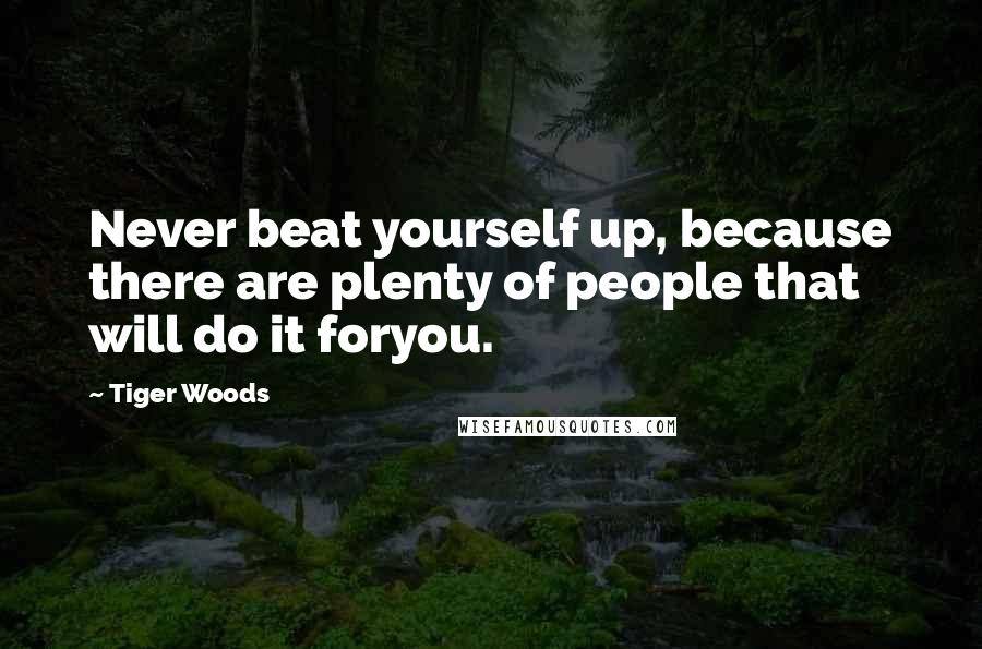 Tiger Woods Quotes: Never beat yourself up, because there are plenty of people that will do it foryou.