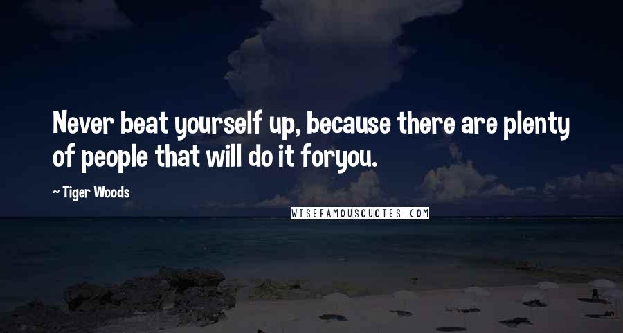 Tiger Woods Quotes: Never beat yourself up, because there are plenty of people that will do it foryou.