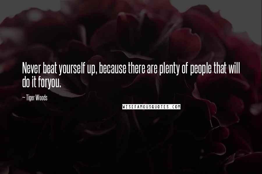 Tiger Woods Quotes: Never beat yourself up, because there are plenty of people that will do it foryou.