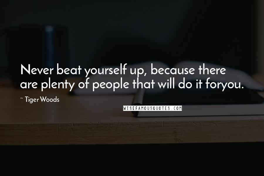 Tiger Woods Quotes: Never beat yourself up, because there are plenty of people that will do it foryou.