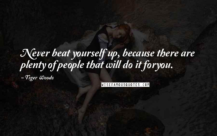 Tiger Woods Quotes: Never beat yourself up, because there are plenty of people that will do it foryou.