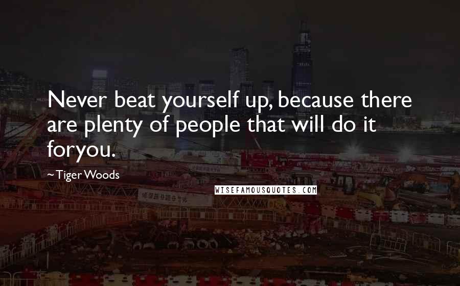 Tiger Woods Quotes: Never beat yourself up, because there are plenty of people that will do it foryou.