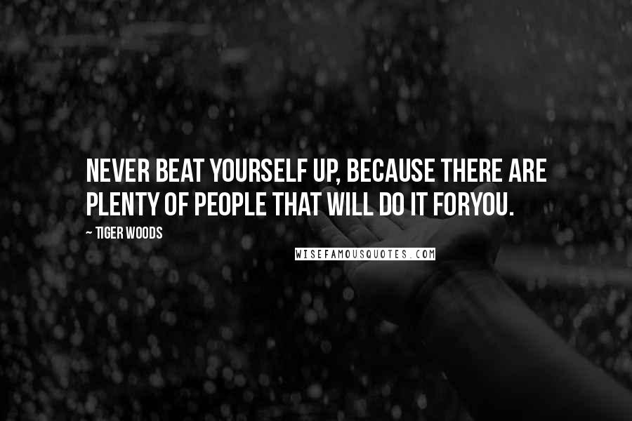 Tiger Woods Quotes: Never beat yourself up, because there are plenty of people that will do it foryou.