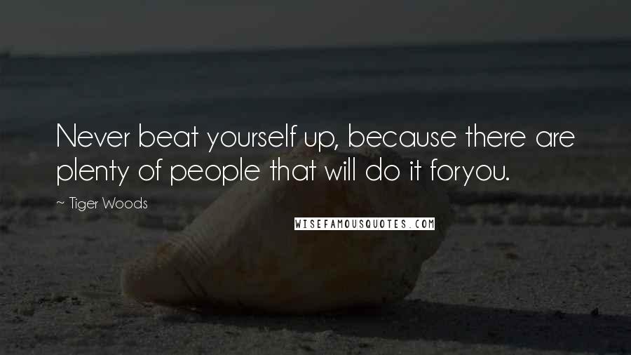 Tiger Woods Quotes: Never beat yourself up, because there are plenty of people that will do it foryou.