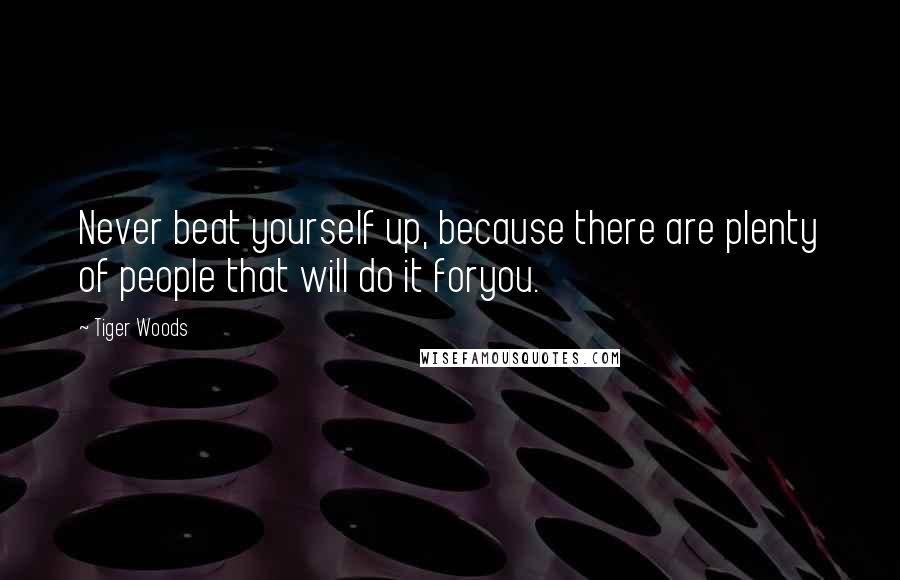 Tiger Woods Quotes: Never beat yourself up, because there are plenty of people that will do it foryou.