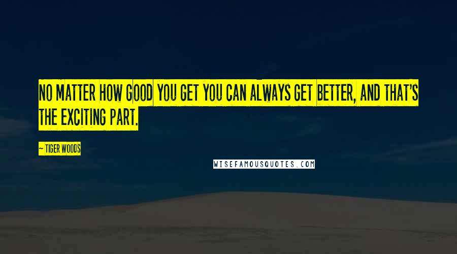 Tiger Woods Quotes: No matter how good you get you can always get better, and that's the exciting part.
