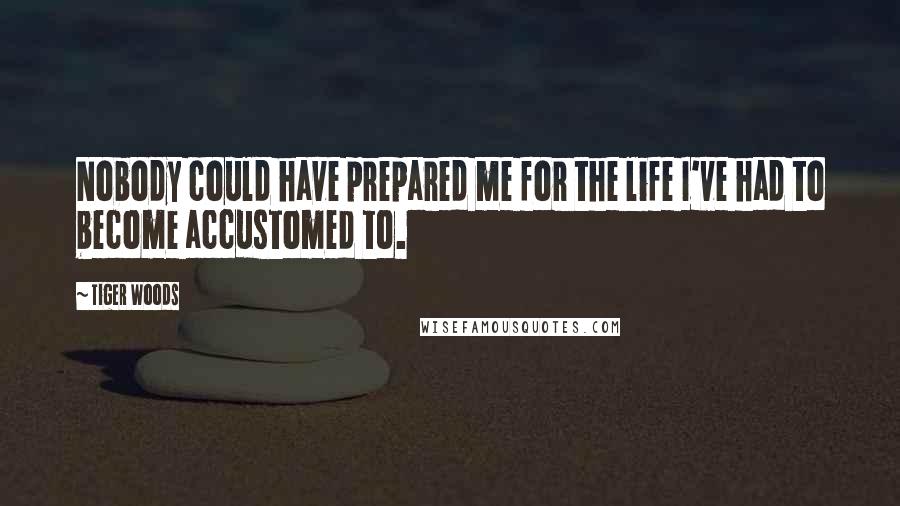 Tiger Woods Quotes: Nobody could have prepared me for the life I've had to become accustomed to.