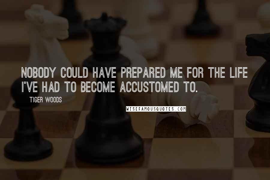 Tiger Woods Quotes: Nobody could have prepared me for the life I've had to become accustomed to.