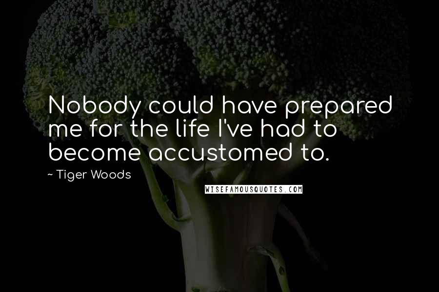 Tiger Woods Quotes: Nobody could have prepared me for the life I've had to become accustomed to.