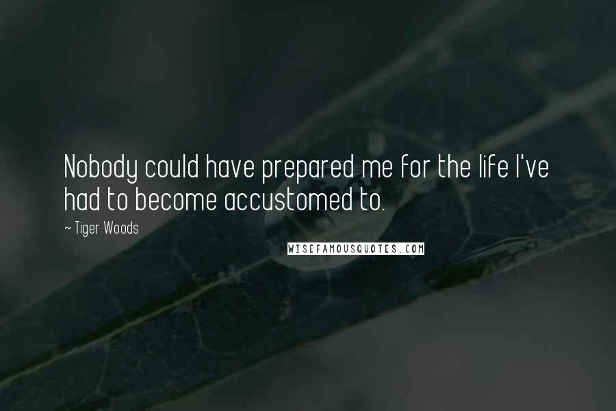 Tiger Woods Quotes: Nobody could have prepared me for the life I've had to become accustomed to.