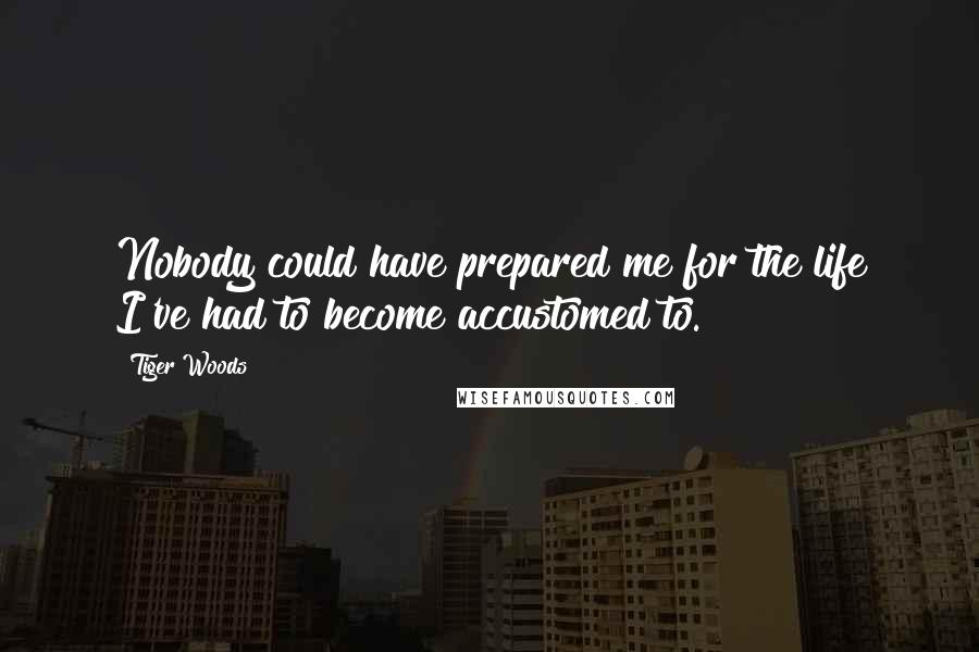 Tiger Woods Quotes: Nobody could have prepared me for the life I've had to become accustomed to.