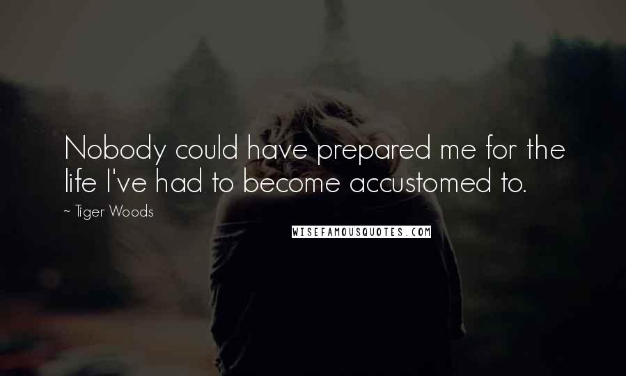 Tiger Woods Quotes: Nobody could have prepared me for the life I've had to become accustomed to.