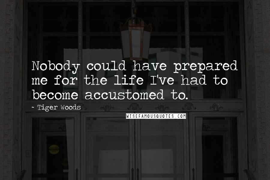 Tiger Woods Quotes: Nobody could have prepared me for the life I've had to become accustomed to.