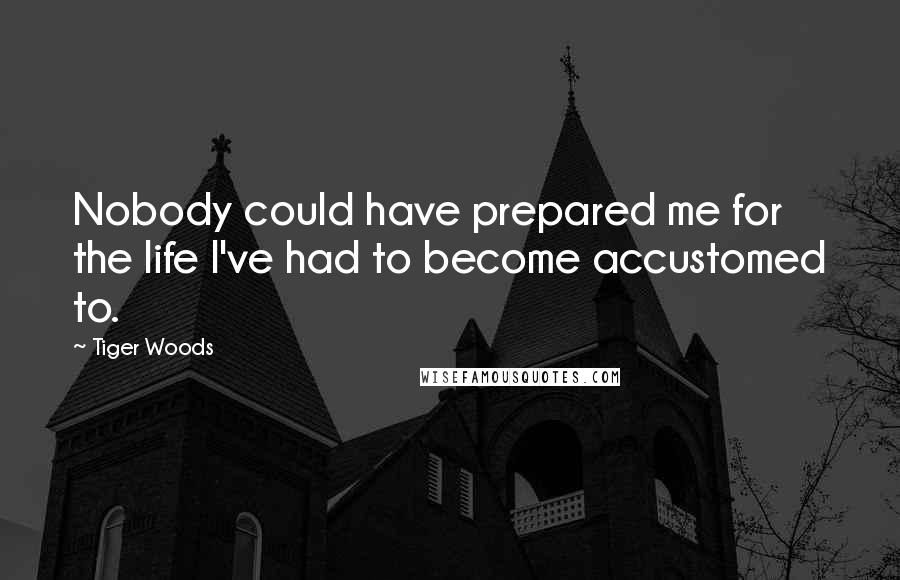 Tiger Woods Quotes: Nobody could have prepared me for the life I've had to become accustomed to.