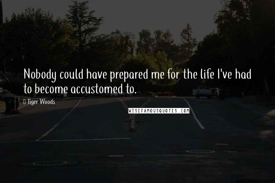 Tiger Woods Quotes: Nobody could have prepared me for the life I've had to become accustomed to.