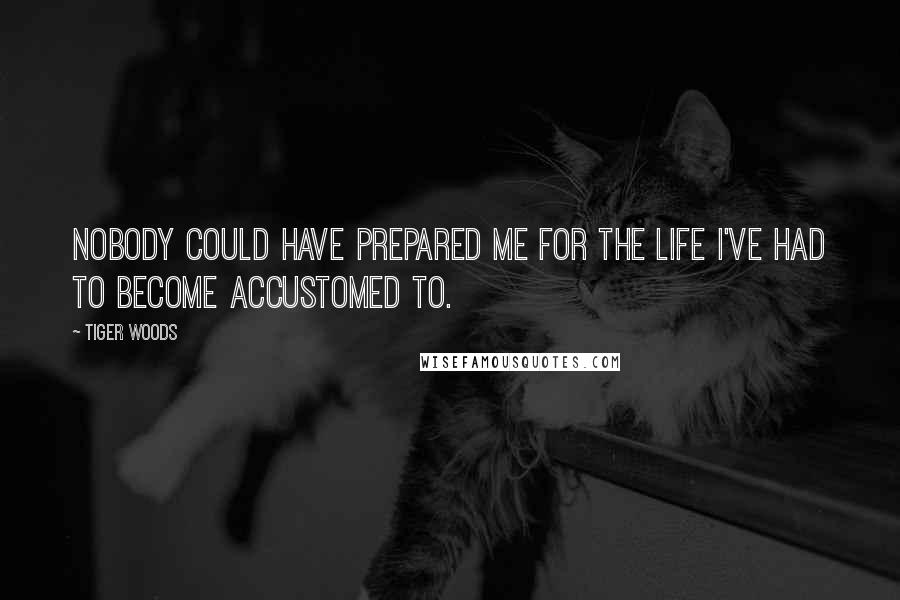 Tiger Woods Quotes: Nobody could have prepared me for the life I've had to become accustomed to.