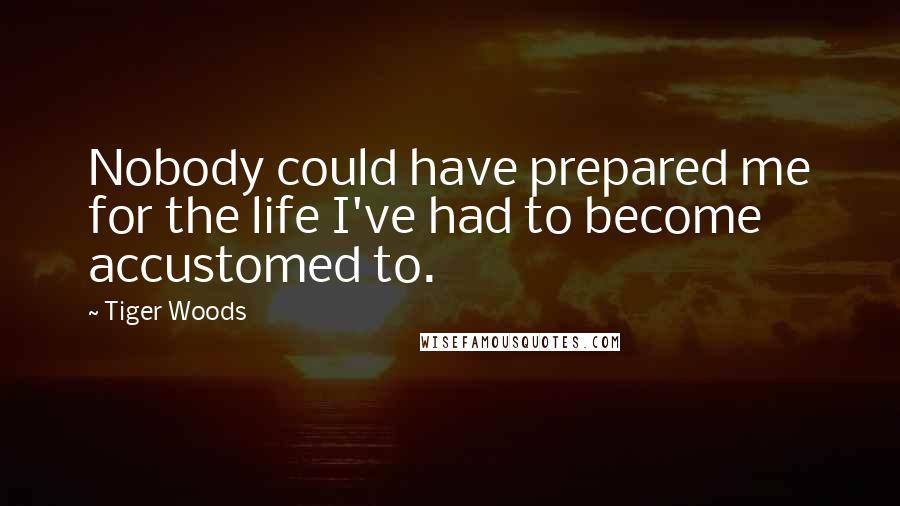 Tiger Woods Quotes: Nobody could have prepared me for the life I've had to become accustomed to.