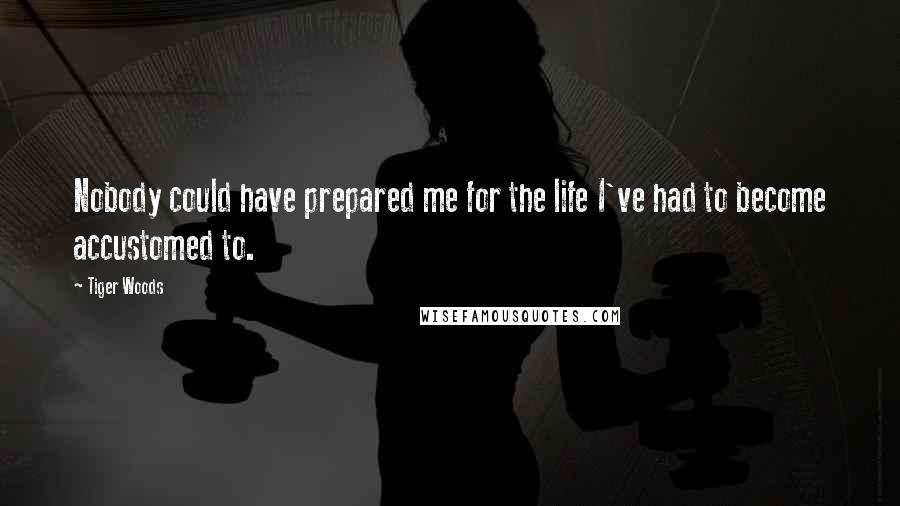 Tiger Woods Quotes: Nobody could have prepared me for the life I've had to become accustomed to.