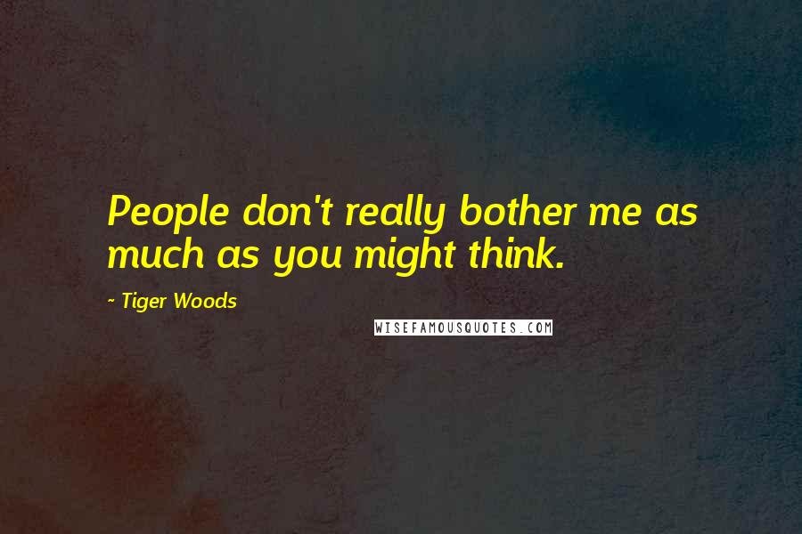 Tiger Woods Quotes: People don't really bother me as much as you might think.