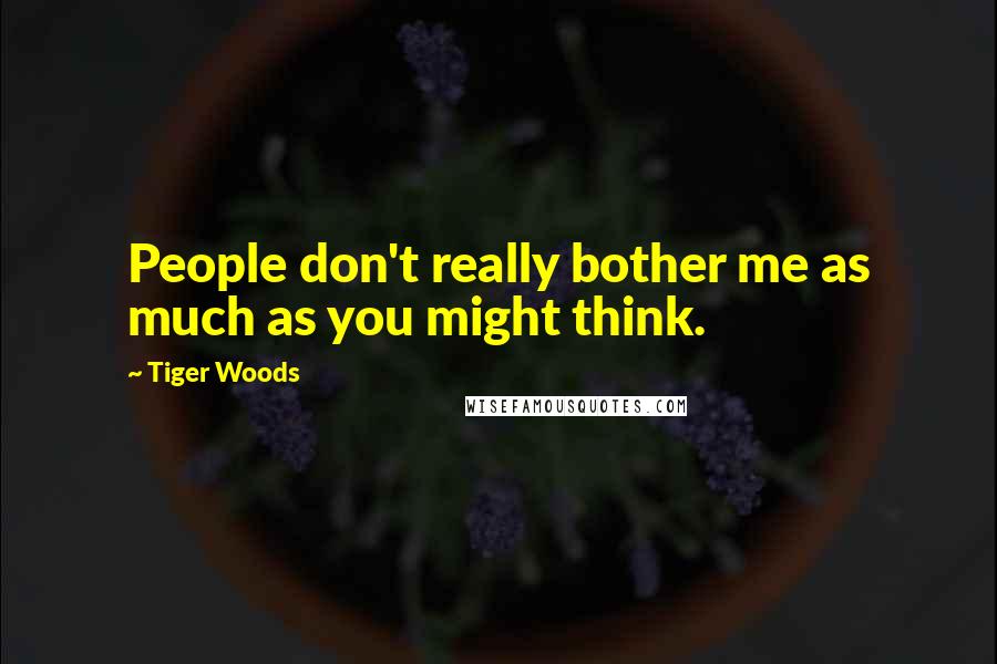 Tiger Woods Quotes: People don't really bother me as much as you might think.