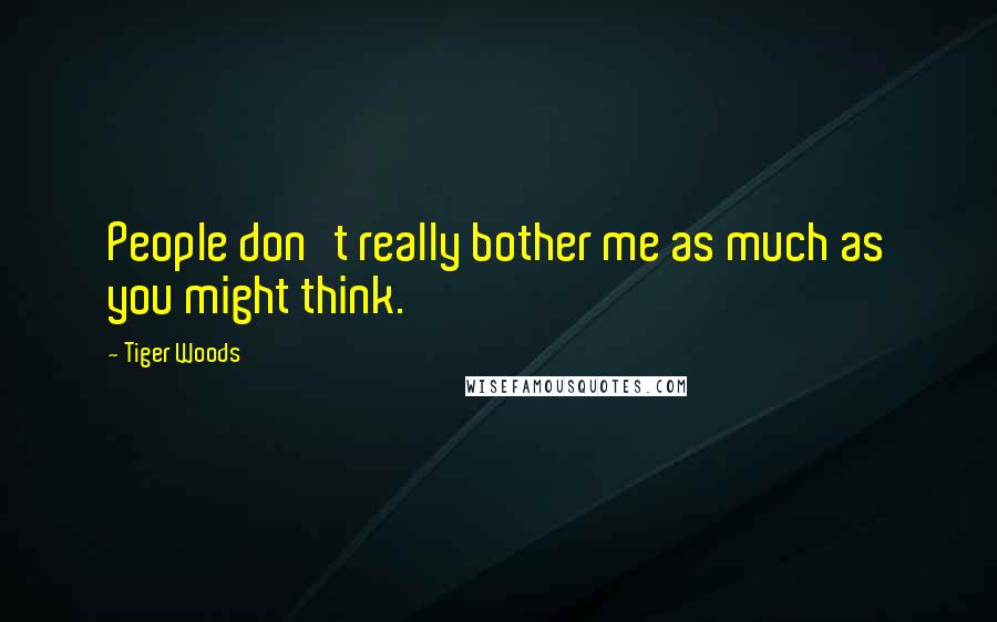 Tiger Woods Quotes: People don't really bother me as much as you might think.