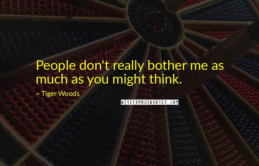 Tiger Woods Quotes: People don't really bother me as much as you might think.