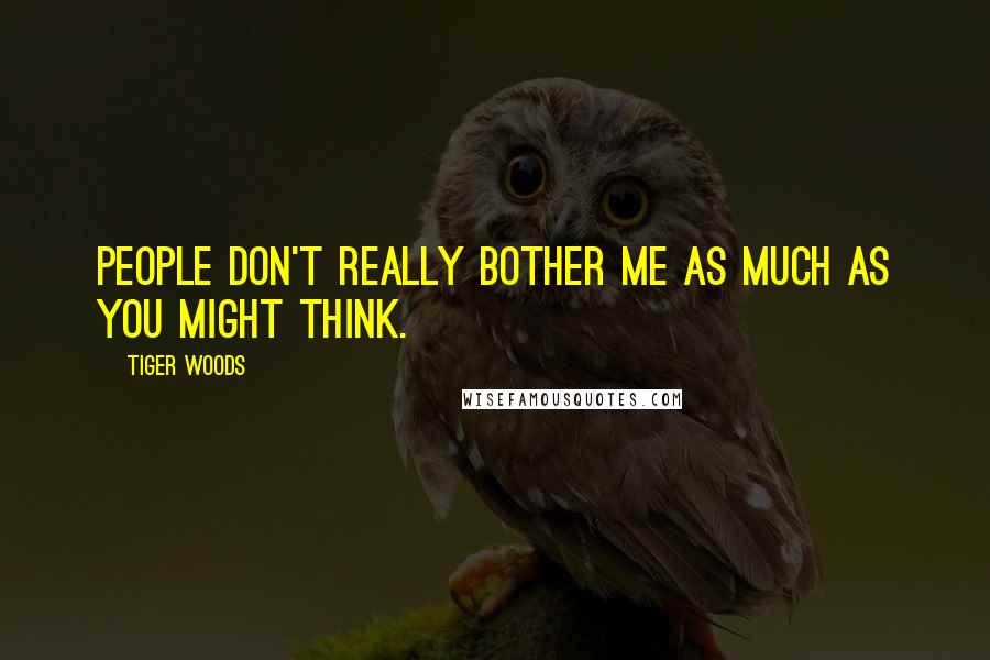 Tiger Woods Quotes: People don't really bother me as much as you might think.