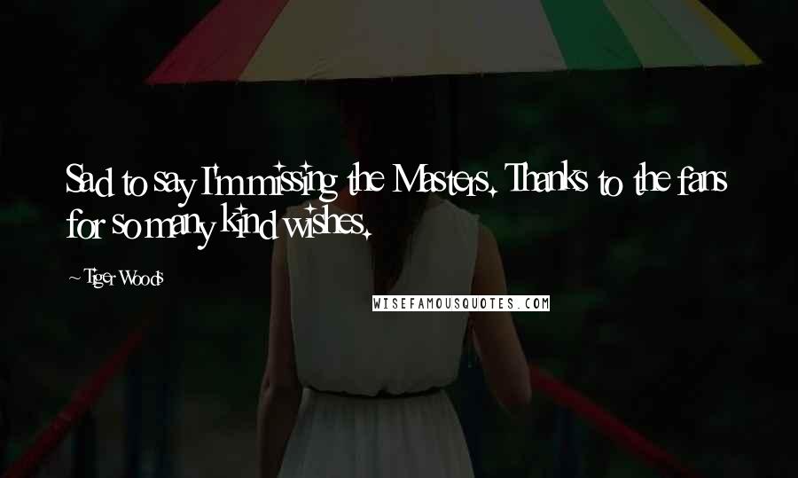 Tiger Woods Quotes: Sad to say I'm missing the Masters. Thanks to the fans for so many kind wishes.