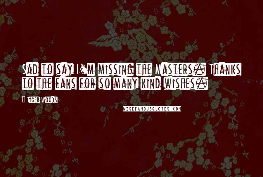 Tiger Woods Quotes: Sad to say I'm missing the Masters. Thanks to the fans for so many kind wishes.