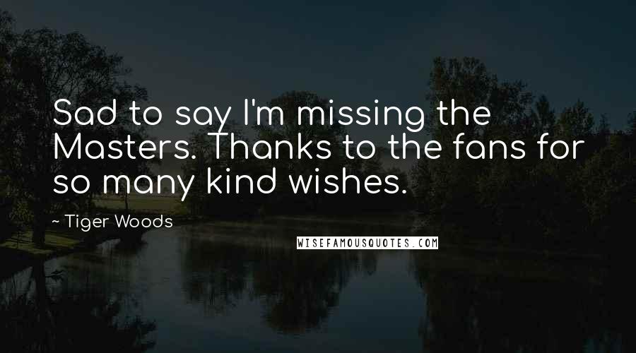 Tiger Woods Quotes: Sad to say I'm missing the Masters. Thanks to the fans for so many kind wishes.