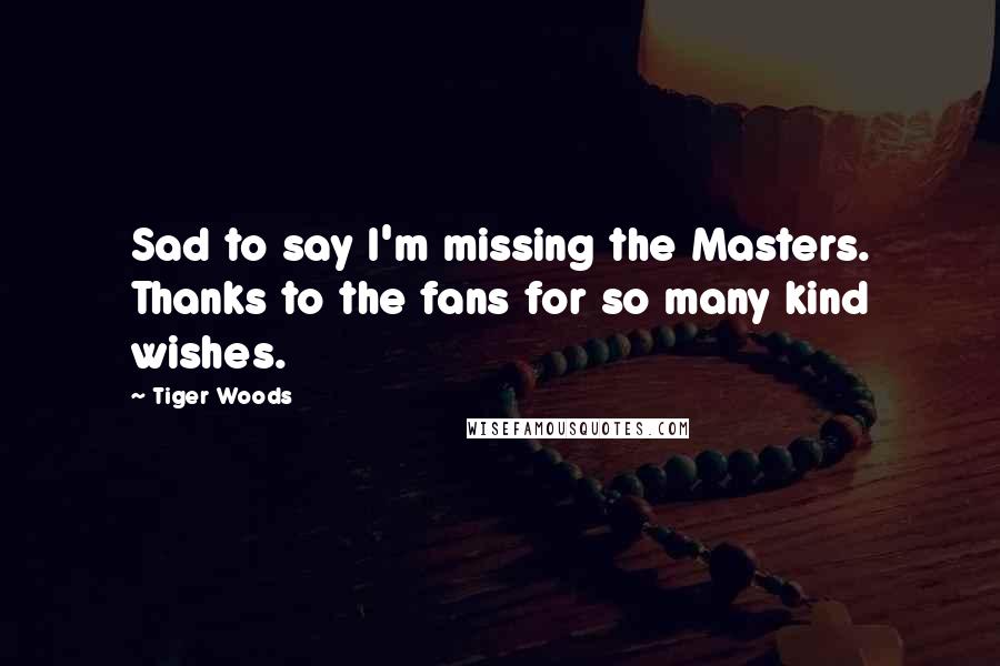 Tiger Woods Quotes: Sad to say I'm missing the Masters. Thanks to the fans for so many kind wishes.